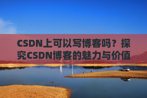 CSDN上可以写博客吗？探究CSDN博客的魅力与价值